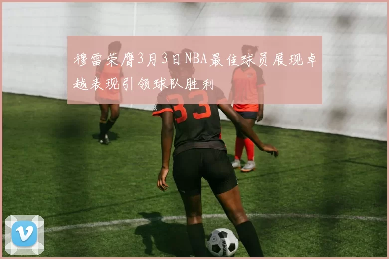 穆雷荣膺3月3日NBA最佳球员展现卓越表现引领球队胜利