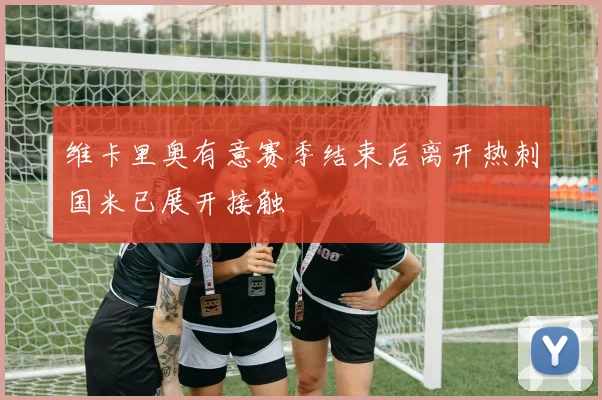 维卡里奥有意赛季结束后离开热刺国米已展开接触