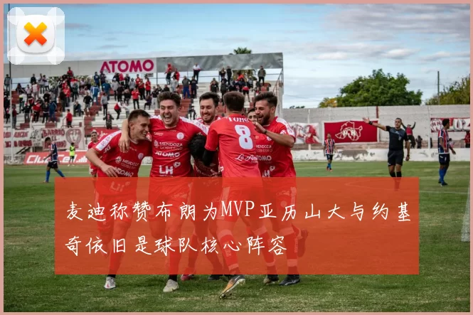 麦迪称赞布朗为MVP亚历山大与约基奇依旧是球队核心阵容