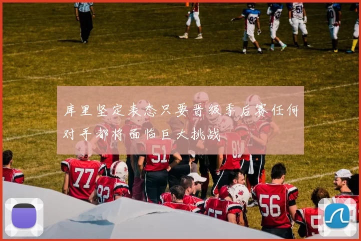 库里坚定表态只要晋级季后赛任何对手都将面临巨大挑战