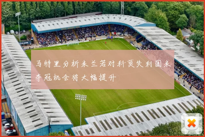 马特里分析米兰若对科莫失利国米夺冠机会将大幅提升