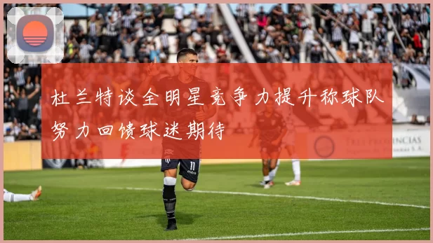 杜兰特谈全明星竞争力提升称球队努力回馈球迷期待
