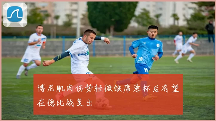 博尼肌肉伤势轻微缺席意杯后有望在德比战复出