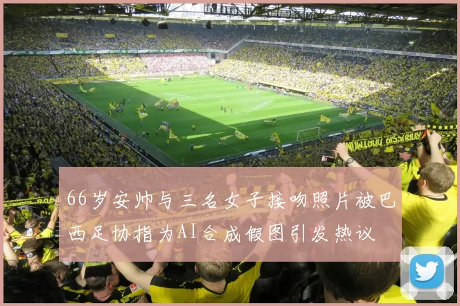 66岁安帅与三名女子接吻照片被巴西足协指为AI合成假图引发热议