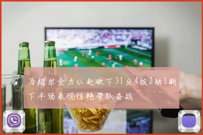 马绍尔全力以赴砍下31分4板2助1断下半场表现惊艳带队奋战