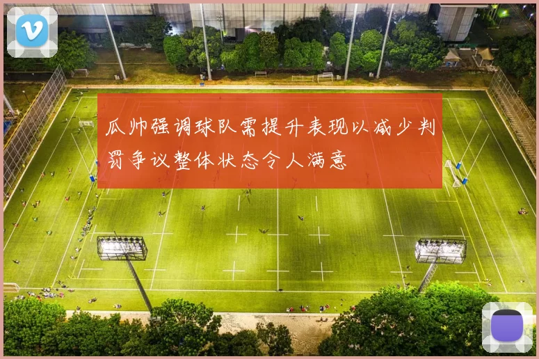 瓜帅强调球队需提升表现以减少判罚争议整体状态令人满意