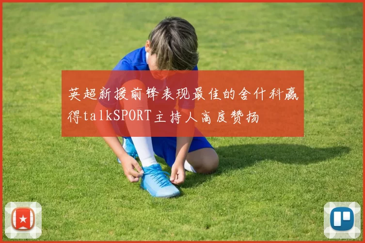 英超新援前锋表现最佳的舍什科赢得talkSPORT主持人高度赞扬