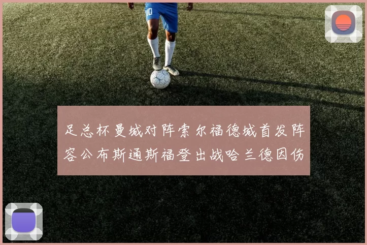 足总杯曼城对阵索尔福德城首发阵容公布斯通斯福登出战哈兰德因伤缺席